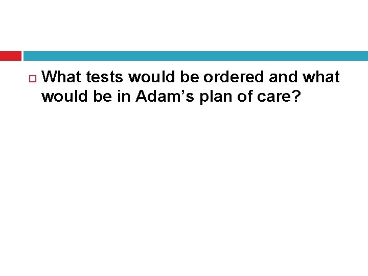  What tests would be ordered and what would be in Adam’s plan of