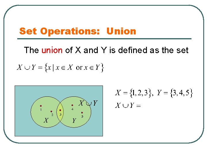 Set Operations: Union The union of X and Y is defined as the set