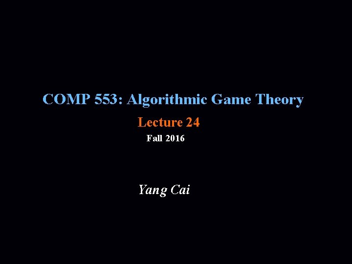 COMP 553: Algorithmic Game Theory Lecture 24 Fall 2016 Yang Cai 