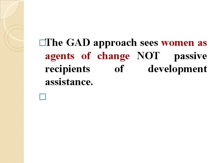 �The GAD approach sees women as agents of change NOT passive recipients of development