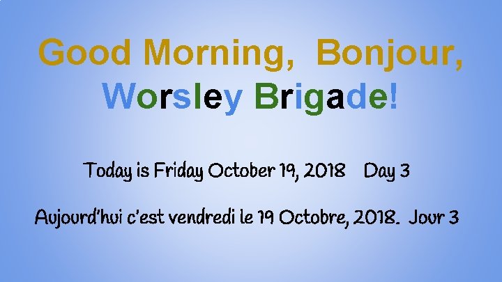 Good Morning, Bonjour, Worsley Brigade! Today is Friday October 19, 2018 Day 3 Aujourd’hui