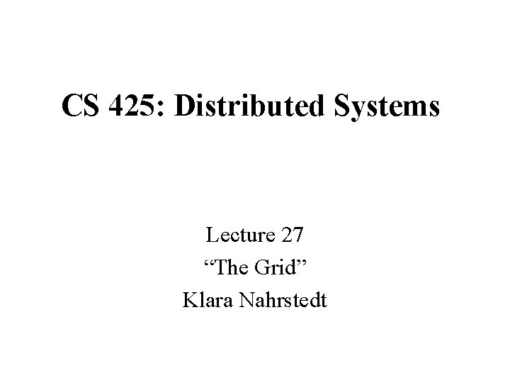 CS 425: Distributed Systems Lecture 27 “The Grid” Klara Nahrstedt 