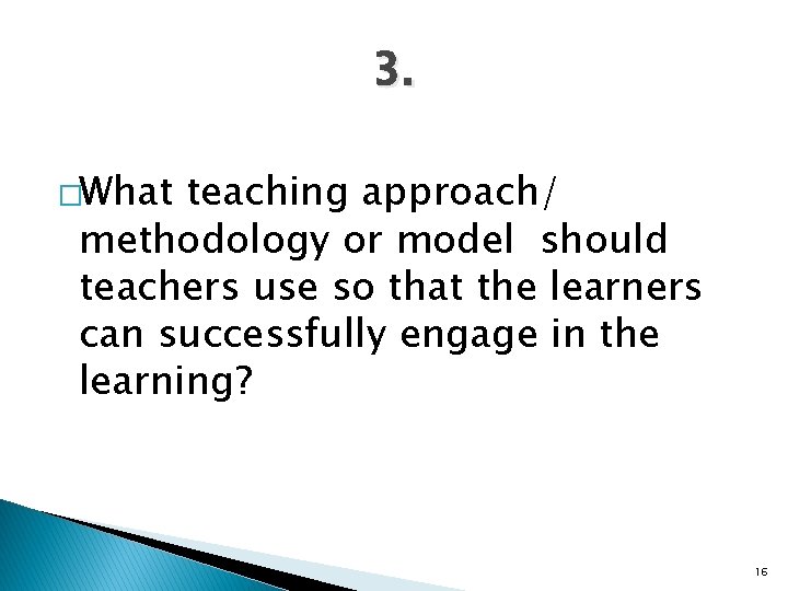 3. �What teaching approach/ methodology or model should teachers use so that the learners
