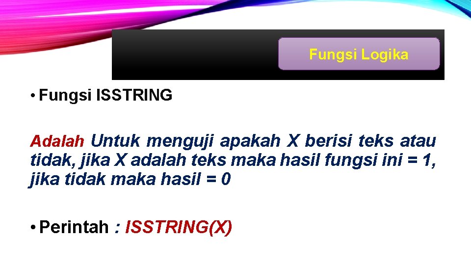 Fungsi Logika • Fungsi ISSTRING Adalah Untuk menguji apakah X berisi teks atau tidak,