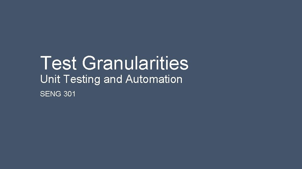 Test Granularities Unit Testing and Automation SENG 301 