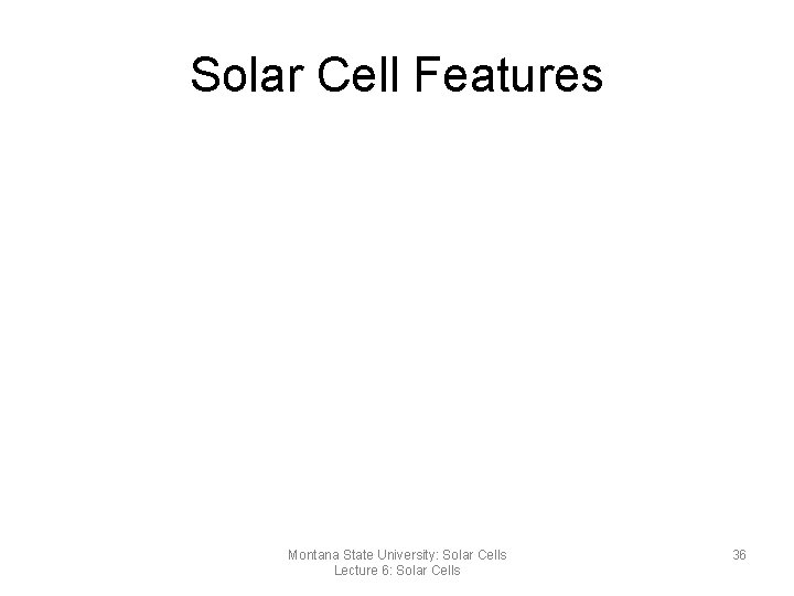 Solar Cell Features Montana State University: Solar Cells Lecture 6: Solar Cells 36 