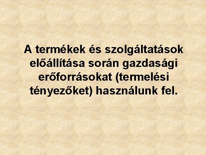 A termékek és szolgáltatások előállítása során gazdasági erőforrásokat (termelési tényezőket) használunk fel. 