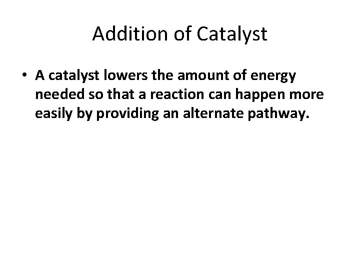 Addition of Catalyst • A catalyst lowers the amount of energy needed so that