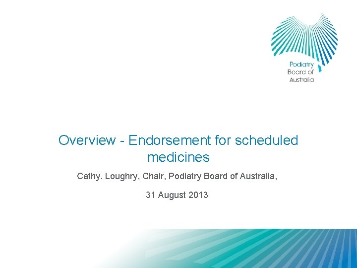 Overview - Endorsement for scheduled medicines Cathy. Loughry, Chair, Podiatry Board of Australia, 31