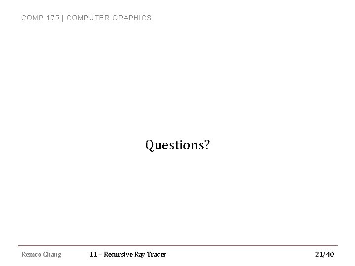 COMP 175 | COMPUTER GRAPHICS Questions? Remco Chang 11 – Recursive Ray Tracer 21/40