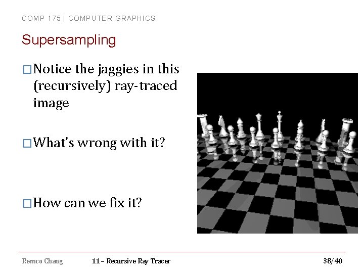 COMP 175 | COMPUTER GRAPHICS Supersampling �Notice the jaggies in this (recursively) ray-traced image