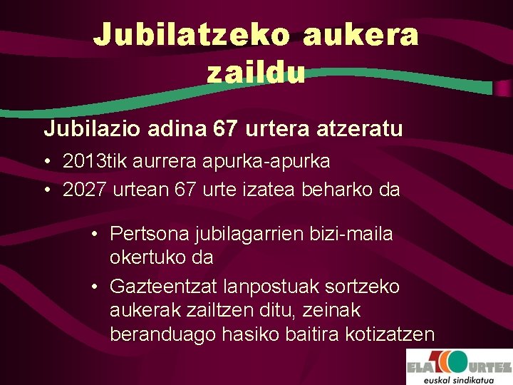 Jubilatzeko aukera zaildu Jubilazio adina 67 urtera atzeratu • 2013 tik aurrera apurka-apurka •