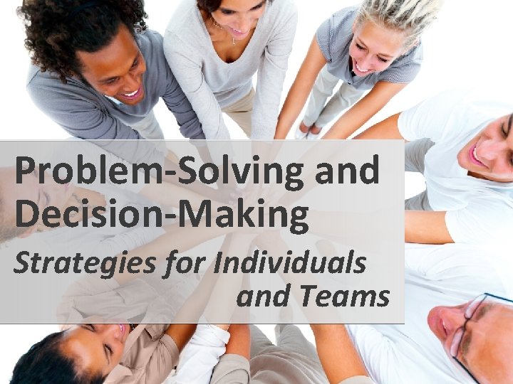 Problem-Solving and Decision-Making Strategies for Individuals and Teams 