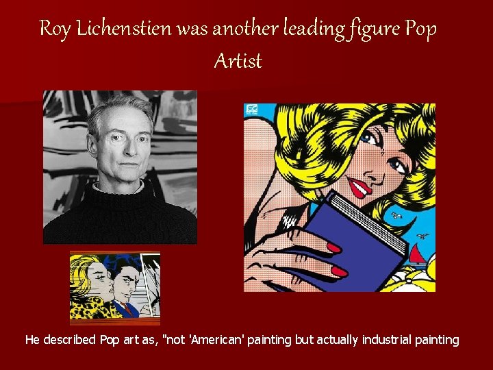 Roy Lichenstien was another leading figure Pop Artist He described Pop art as, "not