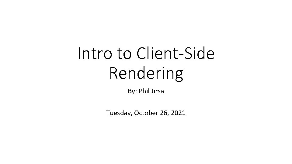 Intro to Client-Side Rendering By: Phil Jirsa Tuesday, October 26, 2021 