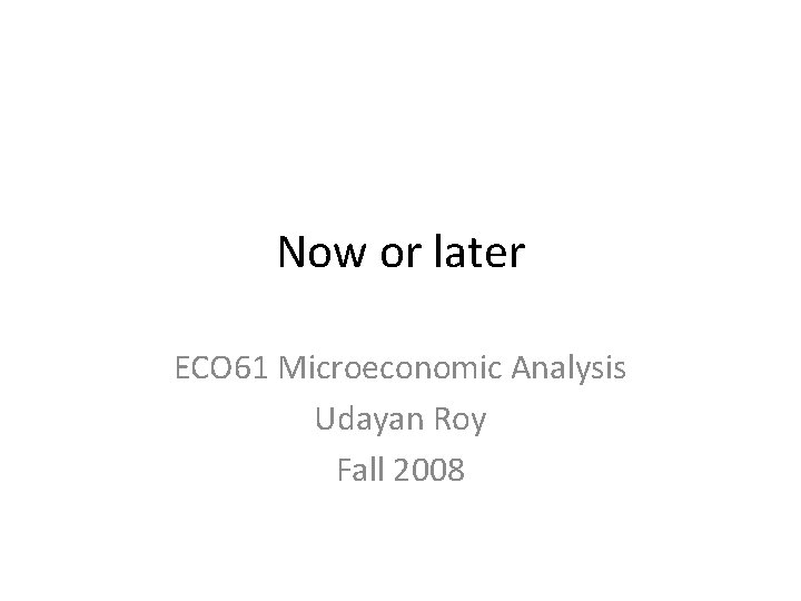 Now or later ECO 61 Microeconomic Analysis Udayan Roy Fall 2008 