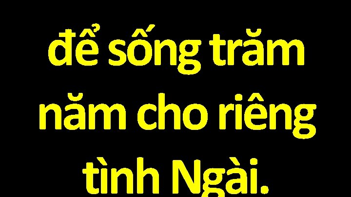 để sống trăm năm cho riêng tình Ngài. 