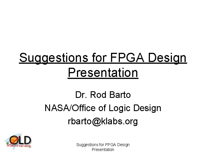 Suggestions for FPGA Design Presentation Dr. Rod Barto NASA/Office of Logic Design rbarto@klabs. org