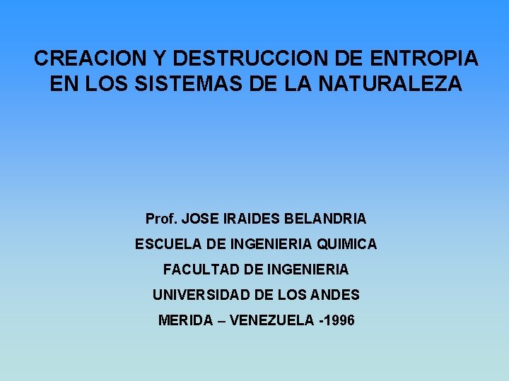 CREACION Y DESTRUCCION DE ENTROPIA EN LOS SISTEMAS DE LA NATURALEZA Prof. JOSE IRAIDES