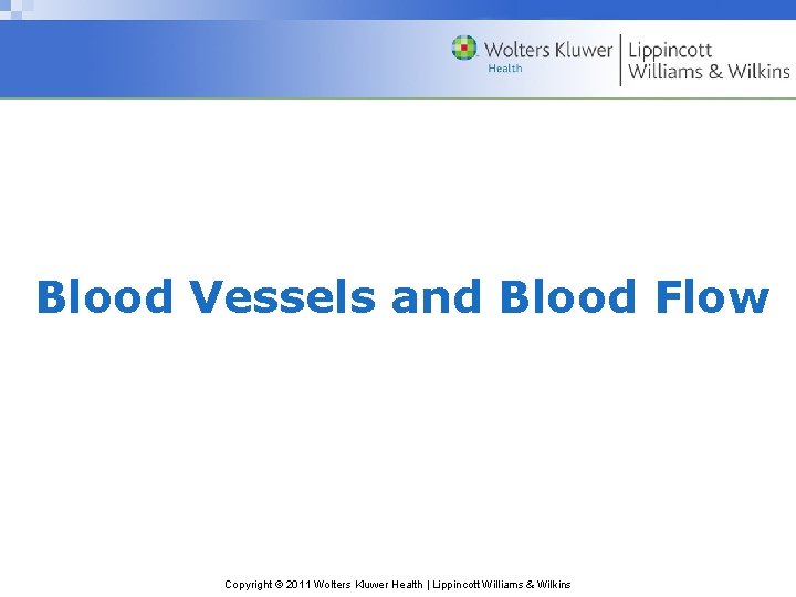 Blood Vessels and Blood Flow Copyright © 2011 Wolters Kluwer Health | Lippincott Williams