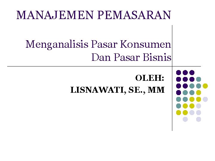 MANAJEMEN PEMASARAN Menganalisis Pasar Konsumen Dan Pasar Bisnis OLEH: LISNAWATI, SE. , MM 