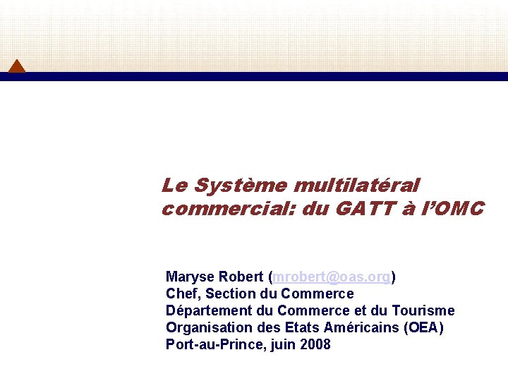 Le Système multilatéral commercial: du GATT à l’OMC Maryse Robert (mrobert@oas. org) Chef, Section
