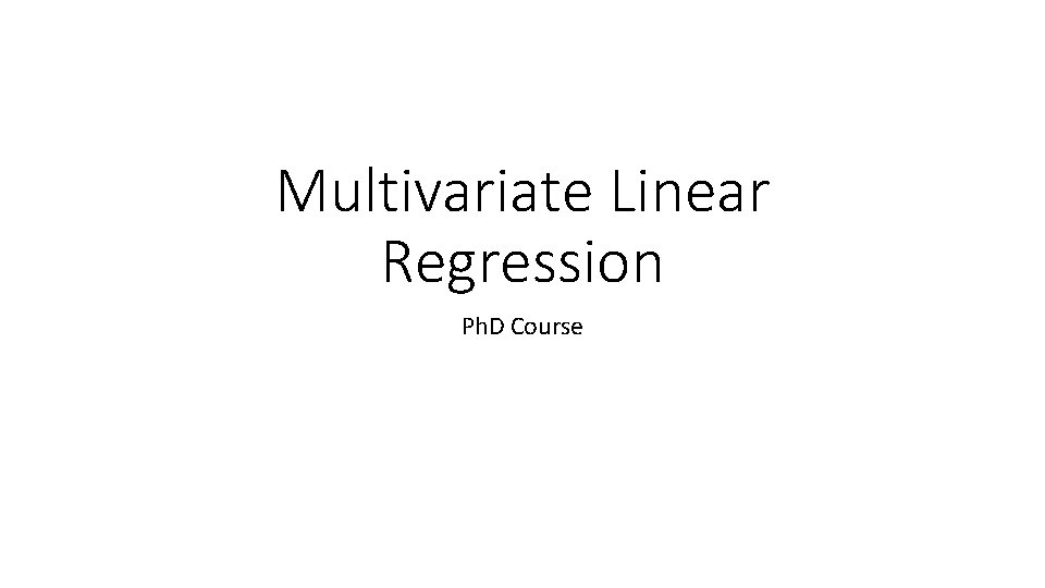 Multivariate Linear Regression Ph. D Course 