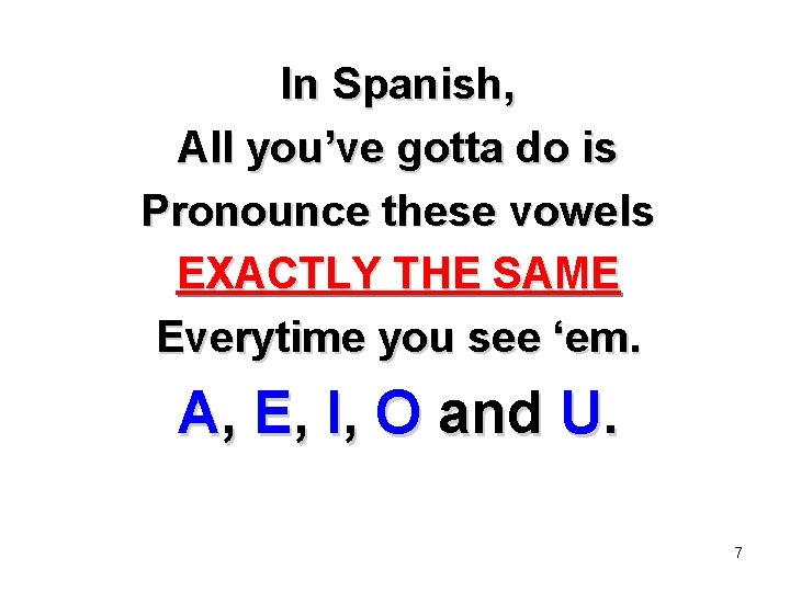 In Spanish, All you’ve gotta do is Pronounce these vowels EXACTLY THE SAME Everytime