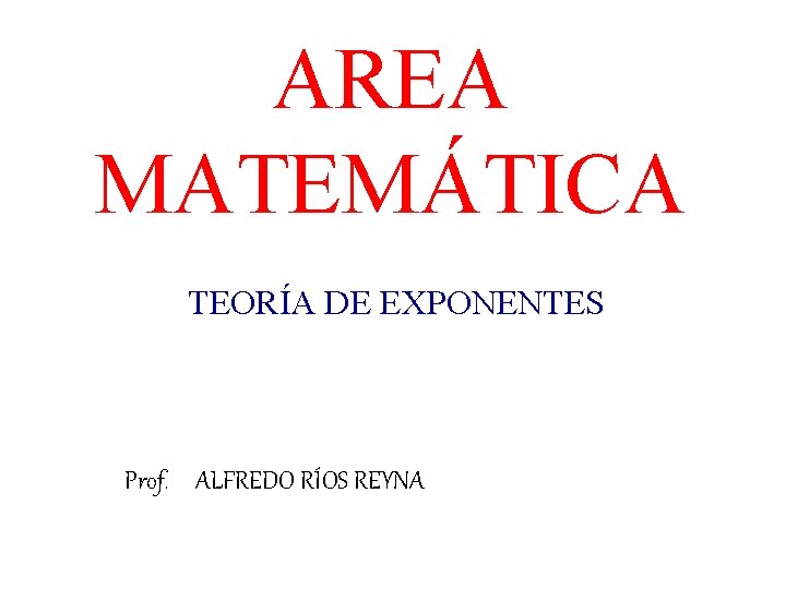 AREA MATEMÁTICA TEORÍA DE EXPONENTES Prof. ALFREDO RÍOS REYNA 