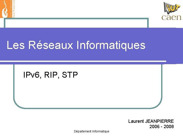 Les Réseaux Informatiques IPv 6, RIP, STP Laurent JEANPIERRE 2006 - 2008 Département Informatique