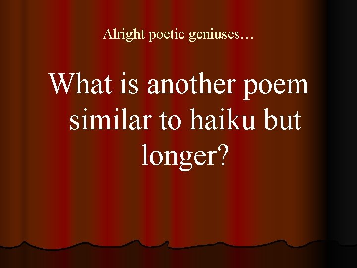 Alright poetic geniuses… What is another poem similar to haiku but longer? 