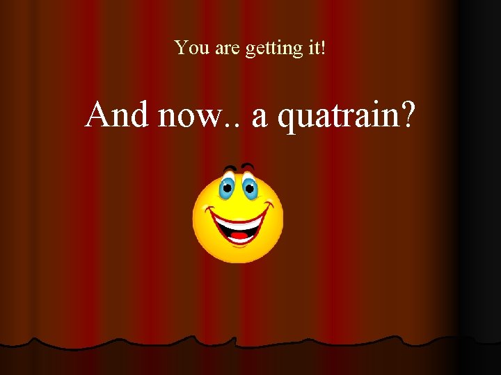 You are getting it! And now. . a quatrain? 