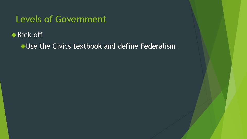 Levels of Government Kick off Use the Civics textbook and define Federalism. Levels of Government Kick off Use the Civics textbook and define Federalism.