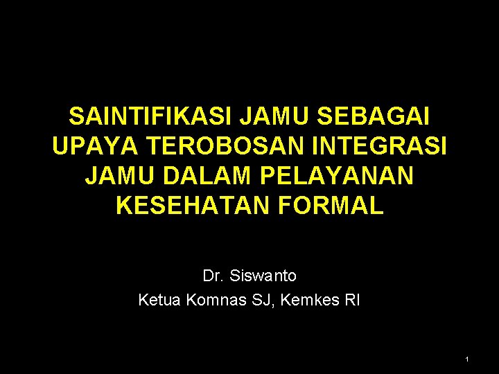 SAINTIFIKASI JAMU SEBAGAI UPAYA TEROBOSAN INTEGRASI JAMU DALAM PELAYANAN KESEHATAN FORMAL Dr. Siswanto Ketua