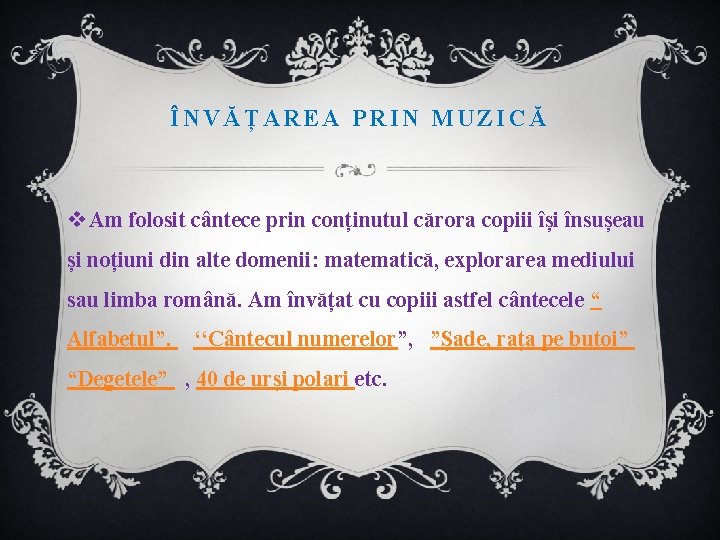 ÎNVĂȚAREA PRIN MUZICĂ v Am folosit cântece prin conținutul cărora copiii își însușeau și