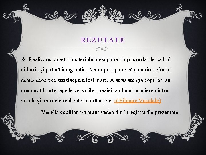 REZUTATE v Realizarea acestor materiale presupune timp acordat de cadrul didactic și puțină imaginație.