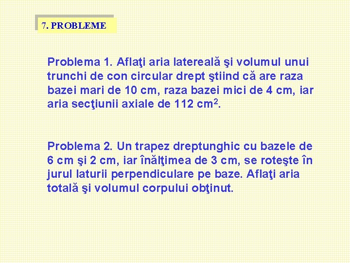 7. PROBLEME Problema 1. Aflaţi aria latereală şi volumul unui trunchi de con circular 7. PROBLEME Problema 1. Aflaţi aria latereală şi volumul unui trunchi de con circular