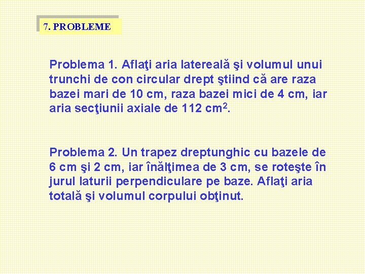 7. PROBLEME Problema 1. Aflaţi aria latereală şi volumul unui trunchi de con circular