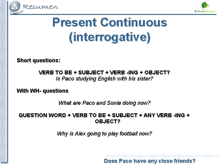 Present Continuous (interrogative) Short questions: VERB TO BE + SUBJECT + VERB -ING +