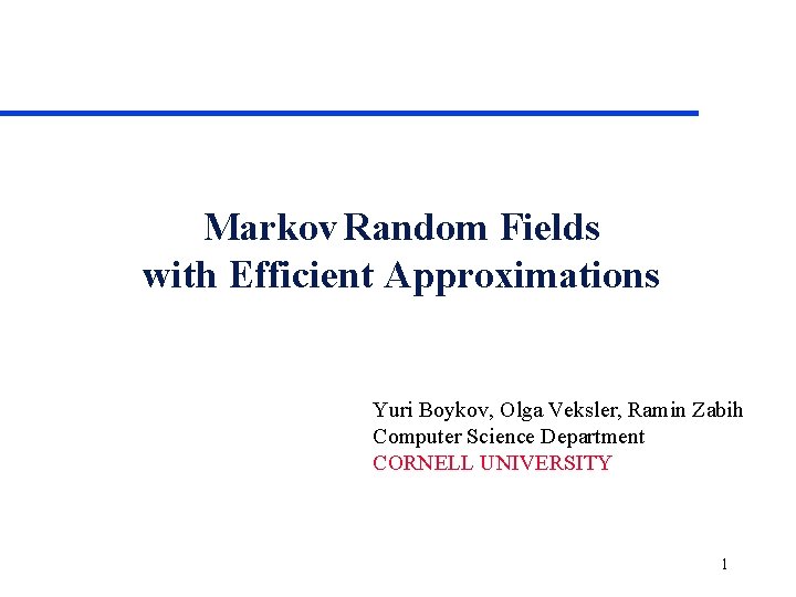 Markov Random Fields with Efficient Approximations Yuri Boykov, Olga Veksler, Ramin Zabih Computer Science