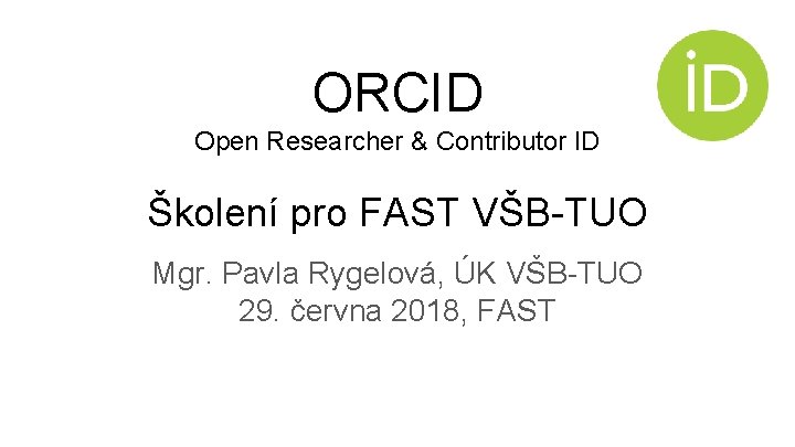 ORCID Open Researcher & Contributor ID Školení pro FAST VŠB-TUO Mgr. Pavla Rygelová, ÚK