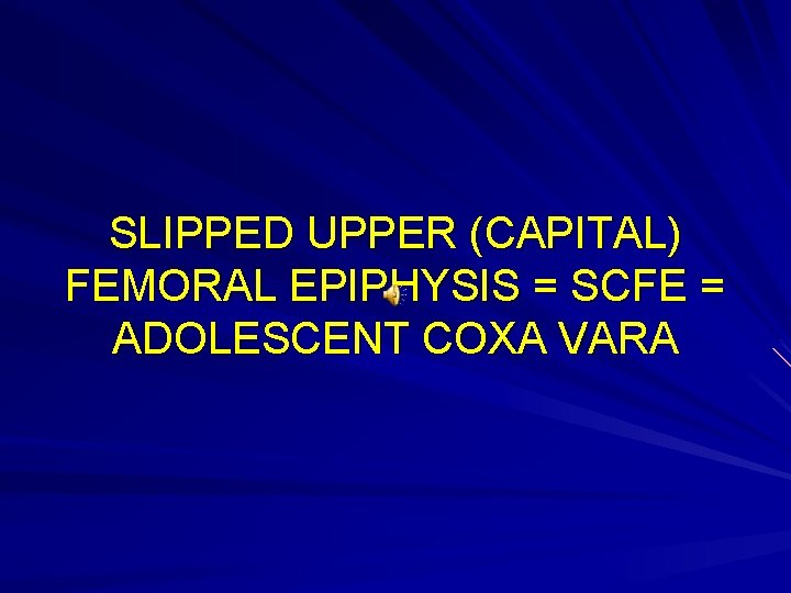 SLIPPED UPPER (CAPITAL) FEMORAL EPIPHYSIS = SCFE = ADOLESCENT COXA VARA 