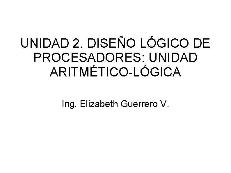 UNIDAD 2. DISEÑO LÓGICO DE PROCESADORES: UNIDAD ARITMÉTICO-LÓGICA Ing. Elizabeth Guerrero V. 