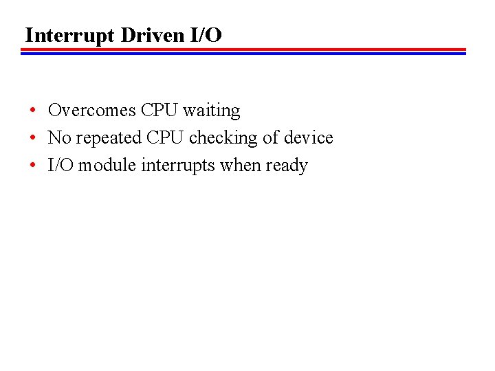 Interrupt Driven I/O • Overcomes CPU waiting • No repeated CPU checking of device Interrupt Driven I/O • Overcomes CPU waiting • No repeated CPU checking of device