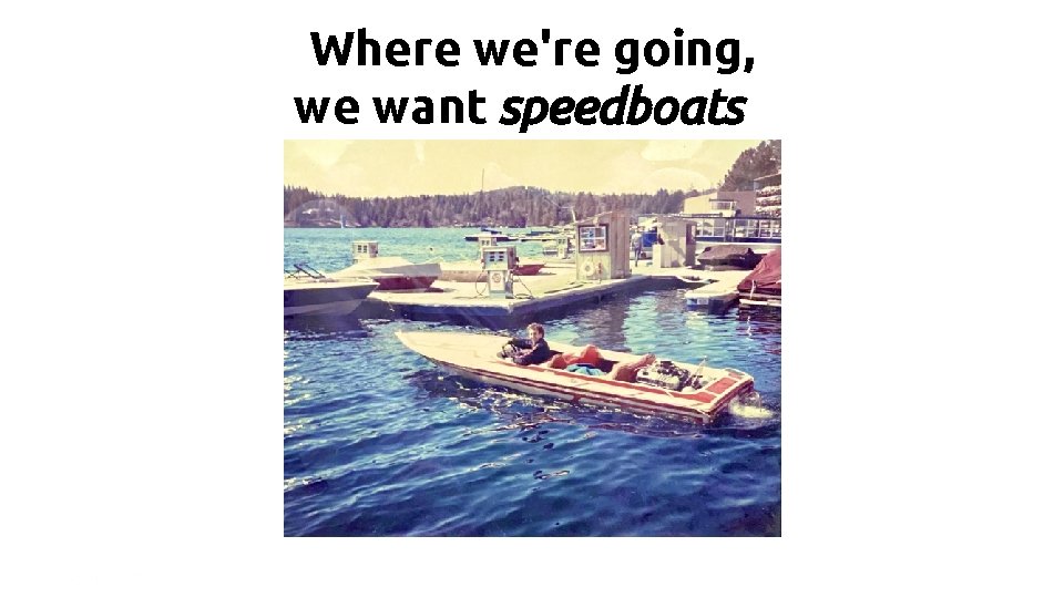 Where we're going, we want speedboats | 13 