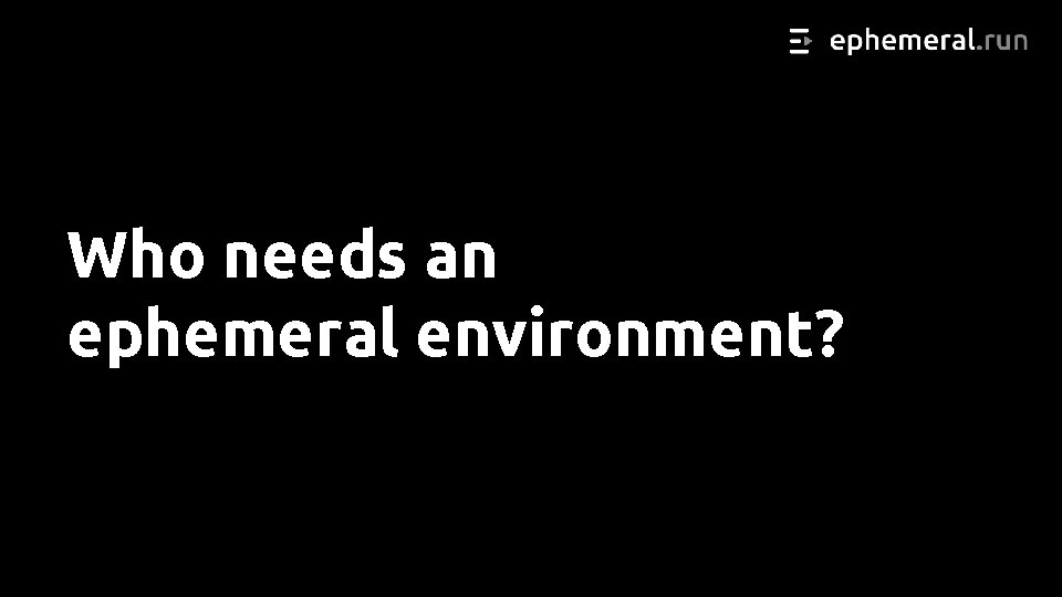 Who needs an ephemeral environment? 
