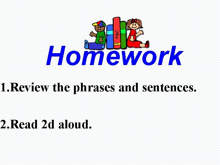 Homework 1. Review the phrases and sentences. 2. Read 2 d aloud. 