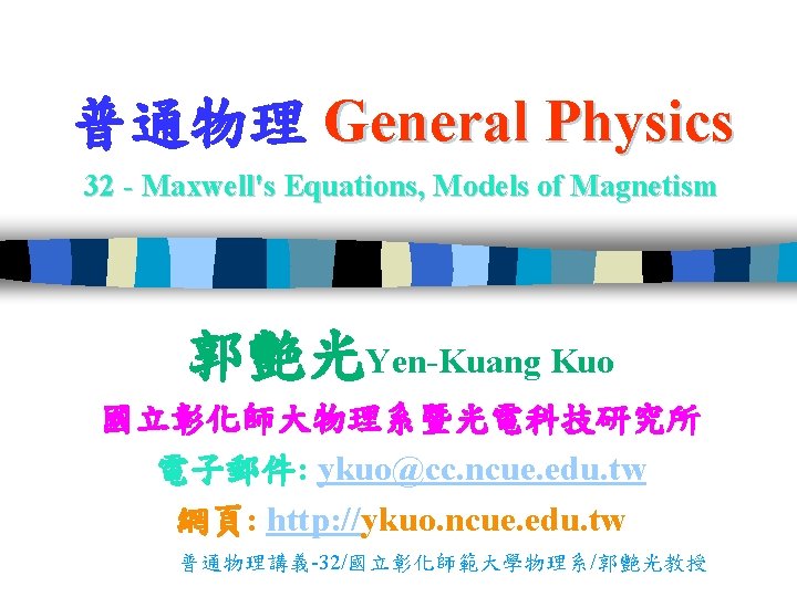 普通物理 General Physics 32 - Maxwell's Equations, Models of Magnetism 郭艷光Yen-Kuang Kuo 國立彰化師大物理系暨光電科技研究所 電子郵件: