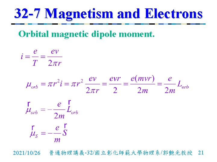 32 -7 Magnetism and Electrons Orbital magnetic dipole moment. 2021/10/26 普通物理講義-32/國立彰化師範大學物理系/郭艷光教授 21 