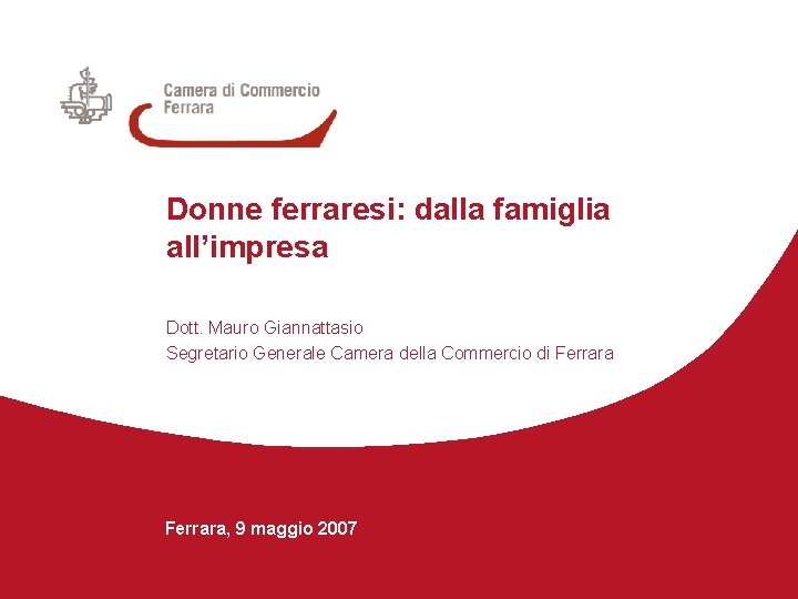 Donne ferraresi: dalla famiglia all’impresa Dott. Mauro Giannattasio Segretario Generale Camera della Commercio di